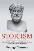 Stoicism: A Detailed Breakdown of Stoicism Philosophy and Wisdom from the Greats: A Complete Guide To Stoicism - Paperback