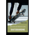 Basic Tips And Tricks To Easy Skateboarding: A Beginner's Guide To Skateboarding - Paperback
