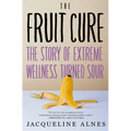 The Fruit Cure: The Story of Extreme Wellness Turned Sour - Hardcover