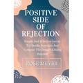 Positive Side of Rejection: Simple And Effective Secret To Handle Rejection And Conquer The Dread Of Being Rejected - Paperback