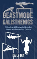 Beastmode Calisthenics: A Simple and Effective Guide to Get Ripped with Bodyweight Training - Paperback