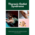 Thoracic Outlet Syndrome: A Beginner's Quick Start Guide to Managing TOS Through Lifestyle Remedies, Including Stretching and Exercise - Paperback