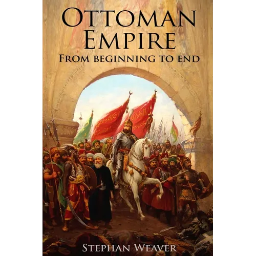 The Ottoman Empire: From Beginning to End (First Balkan War - Gallipoli 1915 - Russo-Turkish War - Crimean War - Battle of Vienna) - Paperback