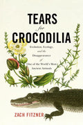 Tears for Crocodilia: Evolution, Ecology, and the Disappearance of One of the World's Most Ancient Animals - Hardcover