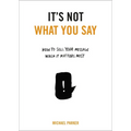 It's Not What You Say: How to Sell Your Message When It Matters Most - Paperback
