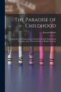 The Paradise of Childhood: a Manual for Self-instruction in Friedrich Froebel's Educational Principles, and a Practical Guide to Kinder-gartners - Paperback