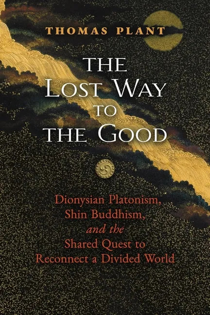 The Lost Way to the Good: Dionysian Platonism, Shin Buddhism, and the Shared Quest to Reconnect a Divided World - Paperback