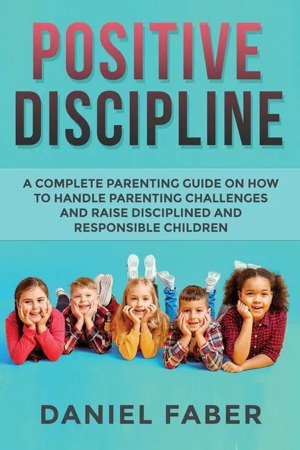 Positive Discipline: A Complete Parenting Guide on How to Handle Parenting Challenges and Raise Disciplined and Responsible Children - Paperback