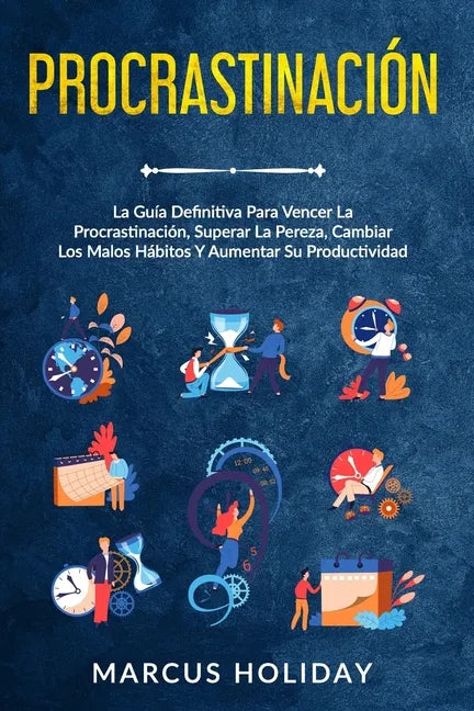 Procrastinación: La Guía Definitiva Para Vencer La Procrastinación, Superar La Pereza, Cambiar Los Malos Hábitos Y Aumentar Su Productividad - Paperback