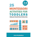 25 Montessori Activities for Toddlers: Mindful and Creative Montessori Activities to Foster Independence, Curiosity and Early Learning at Home - Paperback