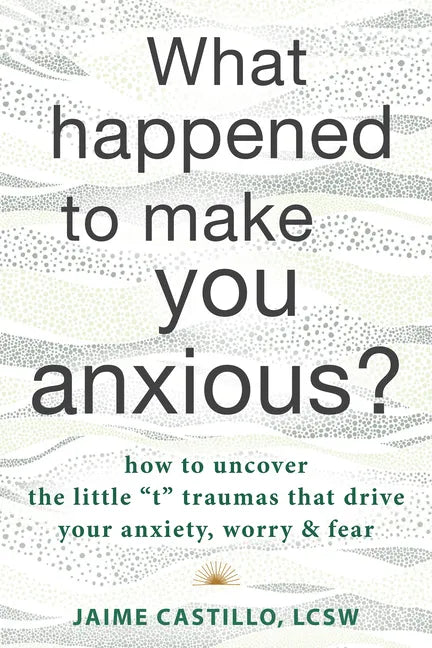 What Happened to Make You Anxious?: How to Uncover the Little "T" Traumas That Drive Your Anxiety, Worry, and Fear - Paperback