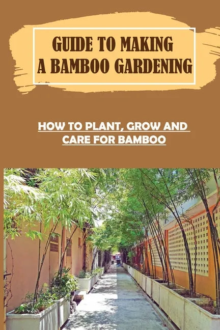 Guide To Making A Bamboo Gardening: How To Plant, Grow And Care For Bamboo: How To Plant Bamboo In Pots - Paperback