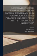 Controversy on the Subjects and Mode of Baptism, Between Mr. John Torrance, M.A., Baptist Preacher, and the Editor of the "Theological Instructor" [mi - Paperback