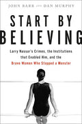 Start by Believing: Larry Nassar's Crimes, the Institutions That Enabled Him, and the Brave Women Who Stopped a Monster - Hardcover