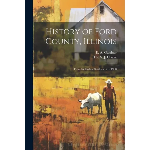 History of Ford County, Illinois: From Its Earliest Settlement to 1908 - Paperback