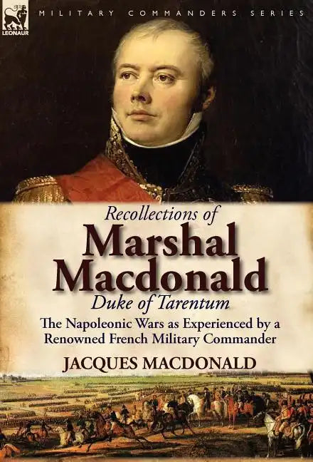 Recollections of Marshal MacDonald, Duke of Tarentum: The Napoleonic Wars as Experienced by a Renowned French Military Commander - Hardcover