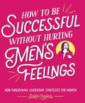 How to Be Successful Without Hurting Men's Feelings: Non-Threatening Leadership Strategies for Women - Paperback