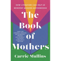 The Book of Mothers: How Literature Can Help Us Reinvent Modern Motherhood - Hardcover