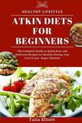 Atkin Diets for Beginners: The Complete Guide to Quick, Easy and Delicious Recipes for Healthy Eating, Low Carb & Low Sugar Lifestyle - Paperback
