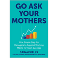 Go Ask Your Mothers: One Simple Step for Managers to Support Working Moms for Team Success - Hardcover
