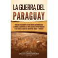 La guerra del Paraguay: Una guía fascinante de una guerra sudamericana llamada la guerra de la Triple Alianza entre Paraguay y los países alia - Hardcover