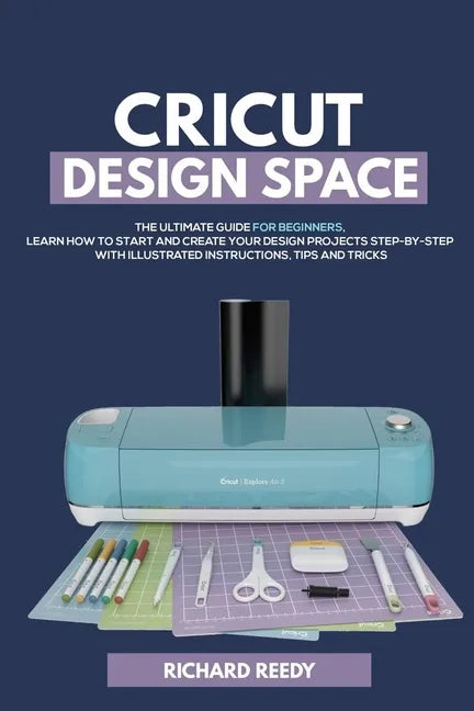 Cricut Design Space: The Ultimate Guide for Beginners, Learn How To Start and Create Your Design Projects Step-by-Step With Illustrated Ins - Paperback