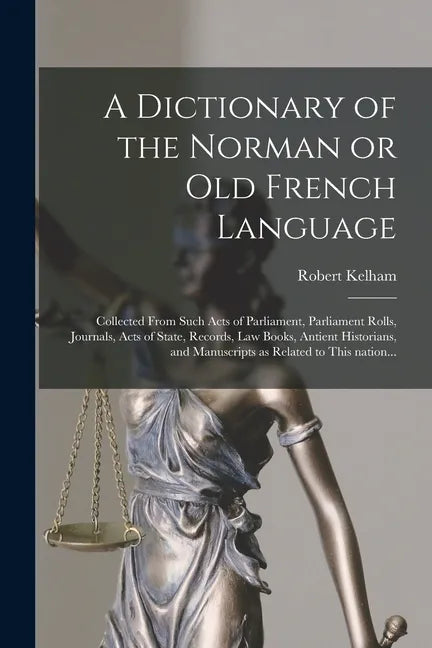 A Dictionary of the Norman or Old French Language: Collected From Such Acts of Parliament, Parliament Rolls, Journals, Acts of State, Records, Law Boo - Paperback