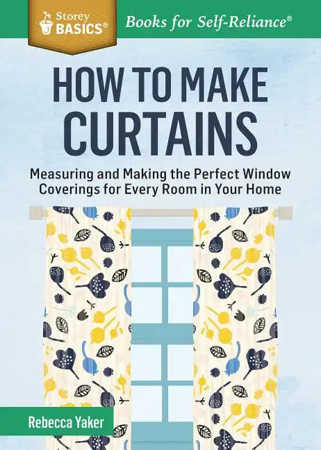 How to Make Curtains: Measuring and Making the Perfect Window Coverings for Every Room in Your Home. a Storey Basics(r) Title - Paperback