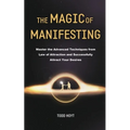 The Magic of Manifesting: Master the Advanced Techniques from Law of Attraction and Successfully Attract Your Desires Todd Hoyt (Law of Attracti - Paperback