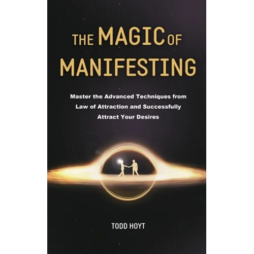 The Magic of Manifesting: Master the Advanced Techniques from Law of Attraction and Successfully Attract Your Desires Todd Hoyt (Law of Attracti - Paperback