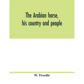 The Arabian horse, his country and people: with portraits of typical or famous Arabians and other illustrations. Also a map of the country of the Arab - Paperback