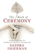 The Book of Ceremony: Shamanic Wisdom for Invoking the Sacred in Everyday Life - Paperback