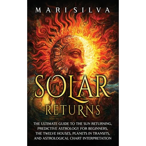 Solar Returns: The Ultimate Guide to the Sun Returning, Predictive Astrology for Beginners, the Twelve Houses, Planets in Transits, a - Hardcover