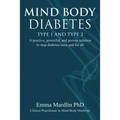 Mind Body Diabetes Type 1 and Type 2: A Positive, Powerful and Proven Solution to Stop Diabetes Once and for All - Paperback