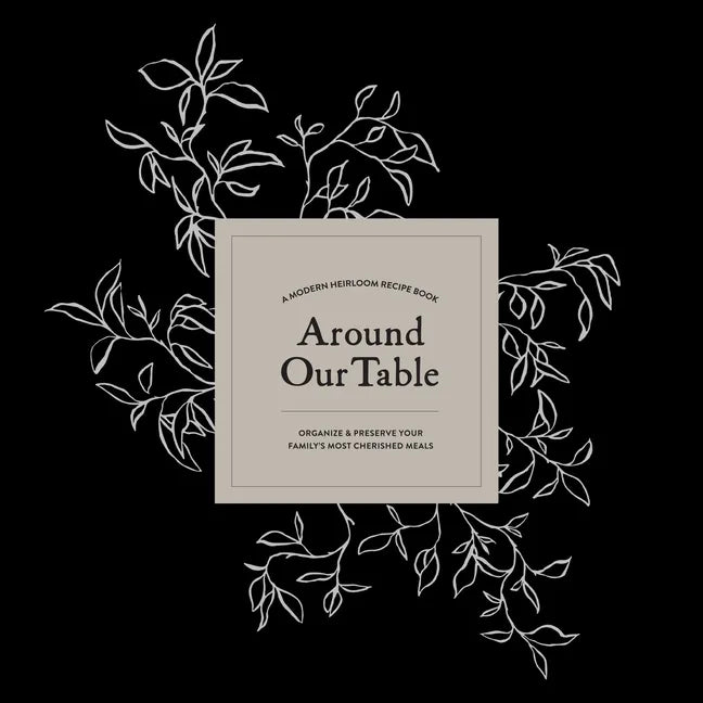 Around Our Table: A Modern Heirloom Recipe Book to Organize and Preserve Your Family's Most Cherished Meals - Hardcover