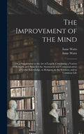 The Improvement of the Mind: or, a Supplement to the Art of Logick: Containing a Variety of Remarks and Rules for the Attainment and Communication - Hardcover