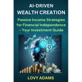 Ai-Driven Wealth Creation: Passive Income Strategies for Financial Independence - Your Investment Guide - Paperback