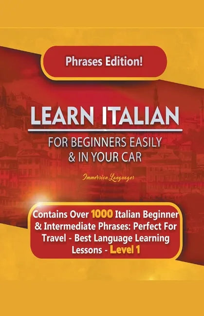 Learn Italian For Beginners Easily and In Your Car Phrases Edition! Contains Over 1000 Italian Beginner & Intermediate Phrases: Perfect For Travel - B - Paperback