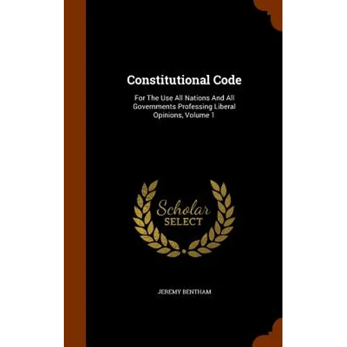 Constitutional Code: For The Use All Nations And All Governments Professing Liberal Opinions, Volume 1 - Hardcover
