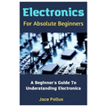 Electronics For Absolute Beginners: A Beginner's Guide To Understanding Electronics - Paperback