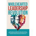 Wholehearted Leadership Revolution: Learn How 10 Impactful Men and Women Have Disrupted Worn Out Methods to Lead Through Crisis and Build Momentum - Hardcover