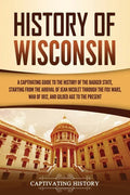 History of Wisconsin: A Captivating Guide to the History of the Badger State, Starting from the Arrival of Jean Nicolet through the Fox Wars - Paperback