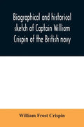 Biographical and historical sketch of Captain William Crispin of the British navy; Together with portraits and Sketches of many of his Descendants and - Paperback