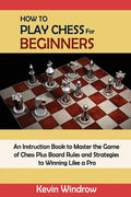 How to Play Chess for Beginners: An Instruction Book to Master the Game of Chess Plus Board Rules and Strategies to Winning Like a Pro - Paperback