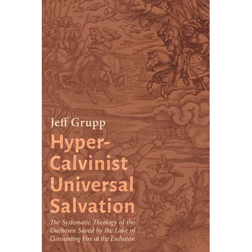Hyper-Calvinist Universal Salvation: The Systematic Theology of the Unchosen Saved by the Lake of Consuming Fire at the Eschaton - Hardcover
