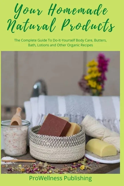 Your Homemade Natural Products: The Complete Guide to Do-It-Yourself Body Care, Butters, Bath, Lotions and Organic Recipes - Paperback