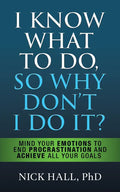 I Know What to Do So Why Don't I Do It? - Second Edition: Mind Your Emotions to End Procrastination and Achieve All Your Goals - Paperback
