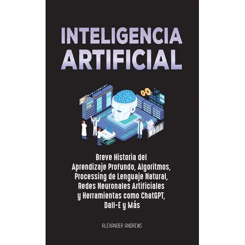 Inteligencia Artificial: Breve Historia del Aprendizaje Profundo, Algoritmos, Processing de Lenguaje Natural, Redes Neuronales Artificiales y H - Paperback