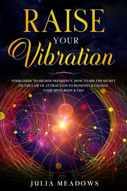 Raise Your Vibration: Your Guide To Higher Frequency, How To Use The Secret of the Law of Attraction To Manifest & Change Your Mind, Body & Your Life - Paperback