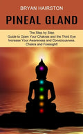 Pineal Gland: The Step by Step Guide to Open Your Chakras and the Third Eye (Increase Your Awareness and Consciousness. Chakra and Foresight!) - Paperback